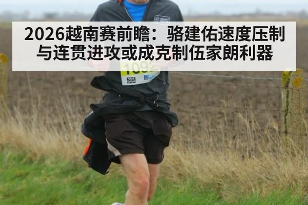 2026越南赛前瞻：骆建佑速度压制与连贯进攻或成克制伍家朗利器